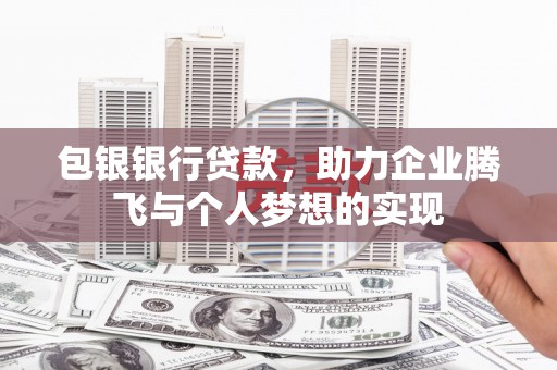 六安包银银行贷款，助力企业腾飞与个人梦想的实现