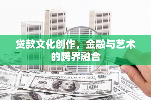 六安贷款文化创作，金融与艺术的跨界融合