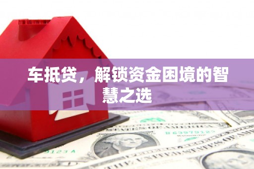 六安车抵贷，解锁资金困境的智慧之选