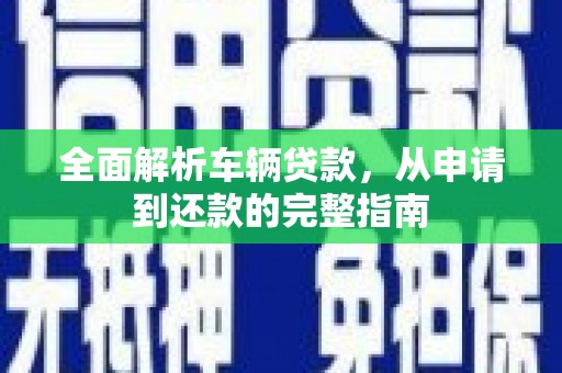六安全面解析车辆贷款，从申请到还款的完整指南