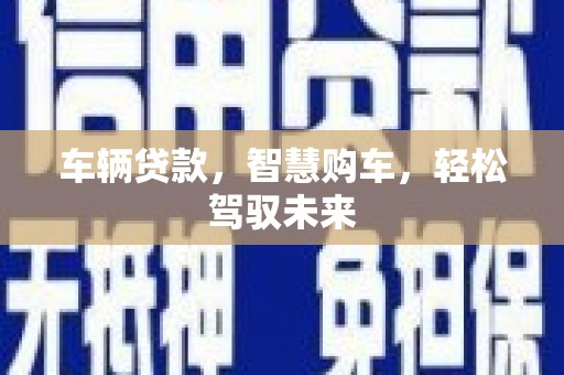 六安车辆贷款，智慧购车，轻松驾驭未来