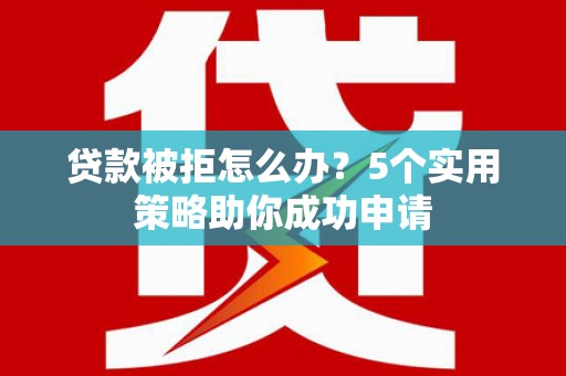 六安贷款被拒怎么办？5个实用策略助你成功申请