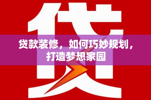 六安贷款装修，如何巧妙规划，打造梦想家园