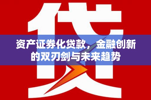 六安资产证券化贷款，金融创新的双刃剑与未来趋势