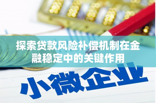 六安探索贷款风险补偿机制在金融稳定中的关键作用