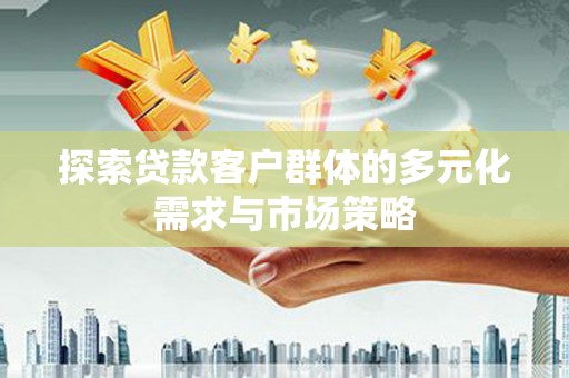六安探索贷款客户群体的多元化需求与市场策略