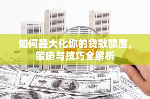 六安如何最大化你的贷款额度，策略与技巧全解析