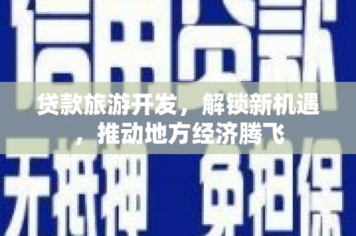 六安贷款旅游开发，解锁新机遇，推动地方经济腾飞