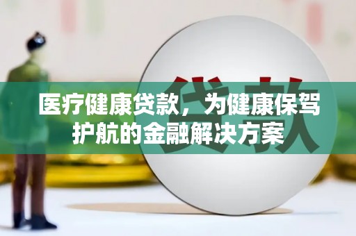 六安医疗健康贷款，为健康保驾护航的金融解决方案