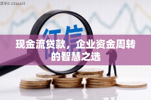 六安现金流贷款，企业资金周转的智慧之选