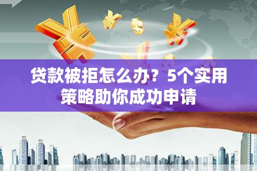 六安贷款被拒怎么办？5个实用策略助你成功申请