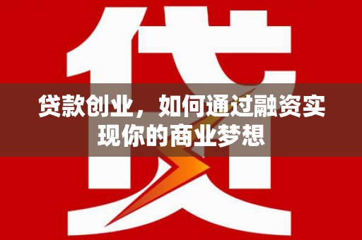 六安贷款创业，如何通过融资实现你的商业梦想