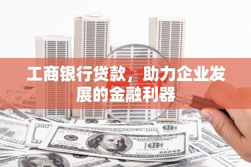六安工商银行贷款，助力企业发展的金融利器
