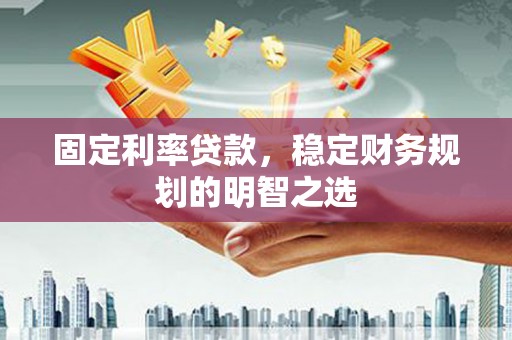 六安固定利率贷款，稳定财务规划的明智之选