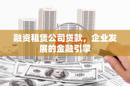 六安融资租赁公司贷款，企业发展的金融引擎