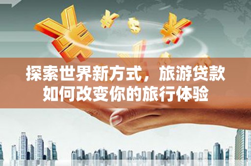六安探索世界新方式，旅游贷款如何改变你的旅行体验