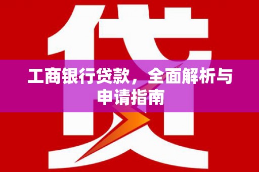 六安工商银行贷款，全面解析与申请指南