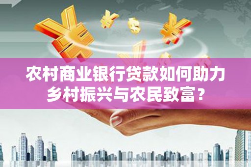 六安农村商业银行贷款如何助力乡村振兴与农民致富？