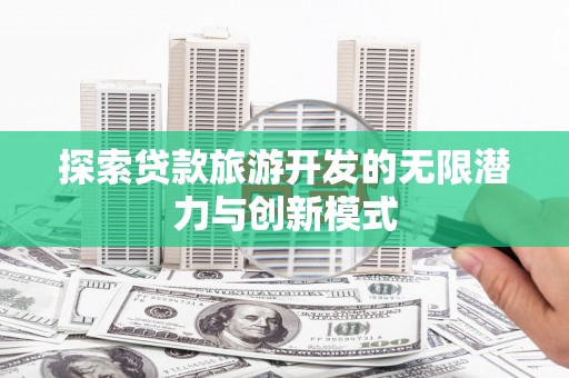 六安探索贷款旅游开发的无限潜力与创新模式