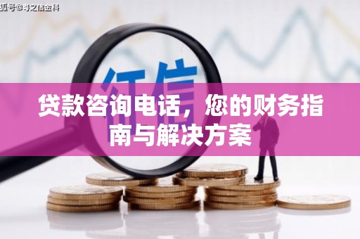六安贷款咨询电话，您的财务指南与解决方案
