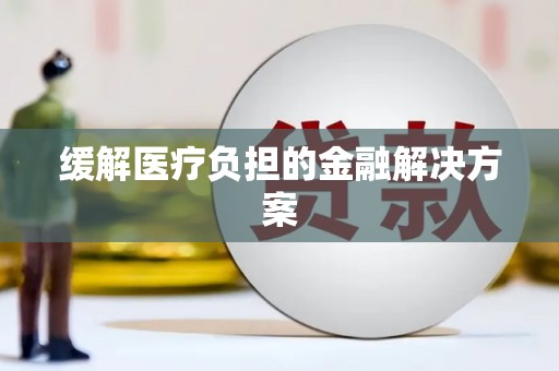 六安缓解医疗负担的金融解决方案