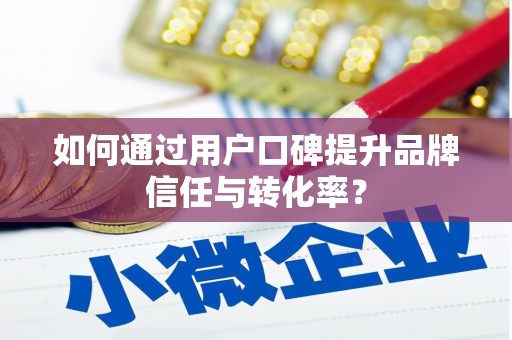 六安如何通过用户口碑提升品牌信任与转化率？