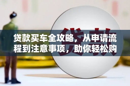六安贷款买车全攻略，从申请流程到注意事项，助你轻松购车