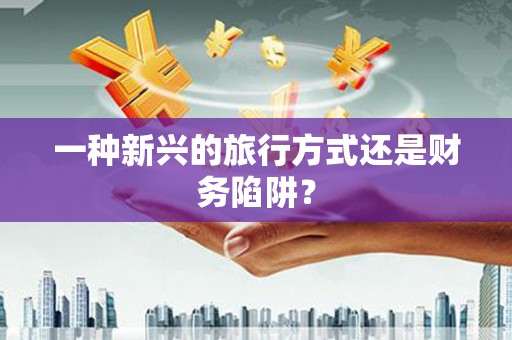 六安一种新兴的旅行方式还是财务陷阱？