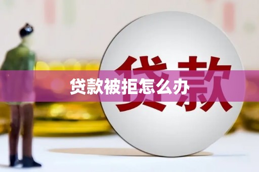 六安贷款被拒怎么办