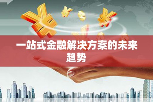 六安一站式金融解决方案的未来趋势