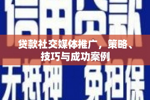 六安贷款社交媒体推广，策略、技巧与成功案例