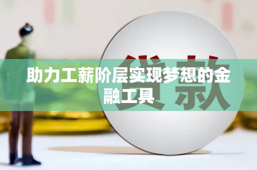 六安助力工薪阶层实现梦想的金融工具