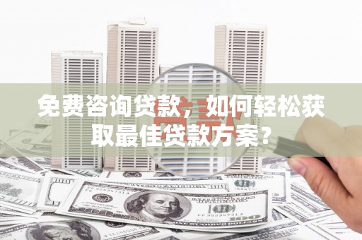 六安免费咨询贷款，如何轻松获取最佳贷款方案？