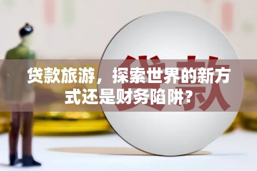 六安贷款旅游，探索世界的新方式还是财务陷阱？