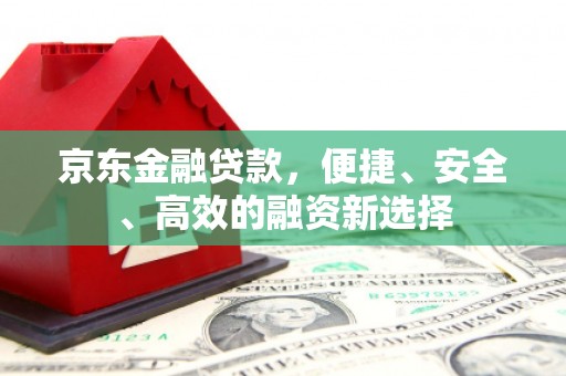 六安京东金融贷款，便捷、安全、高效的融资新选择